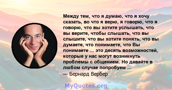 Между тем, что я думаю, что я хочу сказать, во что я верю, я говорю, что я говорю, что вы хотите услышать, что вы верите, чтобы слышать, что вы слышите, что вы хотите понять, что вы думаете, что понимаете, что Вы