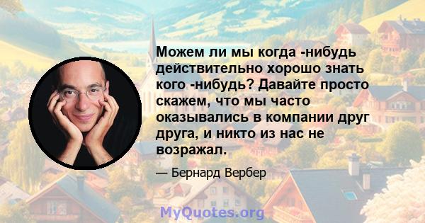 Можем ли мы когда -нибудь действительно хорошо знать кого -нибудь? Давайте просто скажем, что мы часто оказывались в компании друг друга, и никто из нас не возражал.