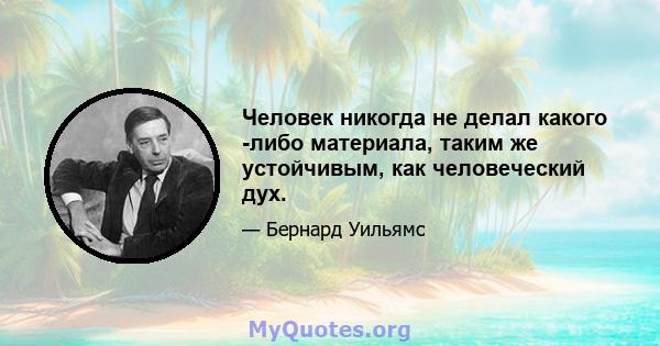 Человек никогда не делал какого -либо материала, таким же устойчивым, как человеческий дух.