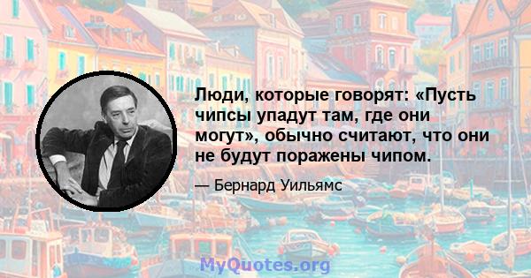 Люди, которые говорят: «Пусть чипсы упадут там, где они могут», обычно считают, что они не будут поражены чипом.