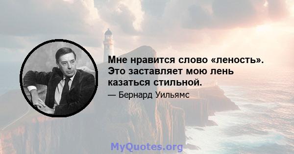 Мне нравится слово «леность». Это заставляет мою лень казаться стильной.