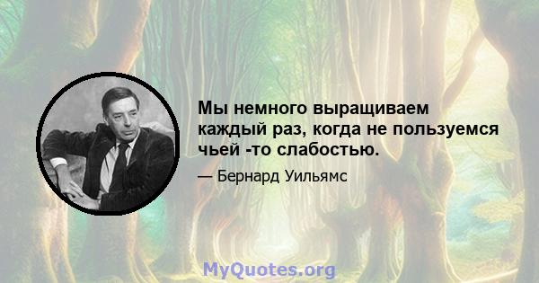 Мы немного выращиваем каждый раз, когда не пользуемся чьей -то слабостью.