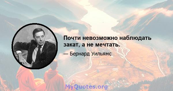 Почти невозможно наблюдать закат, а не мечтать.