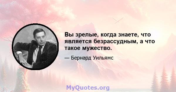 Вы зрелые, когда знаете, что является безрассудным, а что такое мужество.