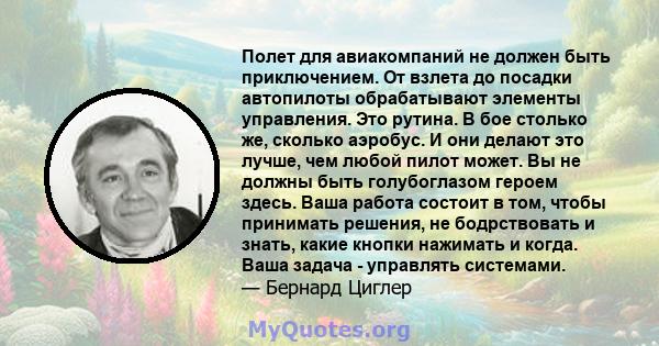 Полет для авиакомпаний не должен быть приключением. От взлета до посадки автопилоты обрабатывают элементы управления. Это рутина. В бое столько же, сколько аэробус. И они делают это лучше, чем любой пилот может. Вы не