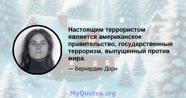 Настоящим террористом является американское правительство, государственный терроризм, выпущенный против мира.