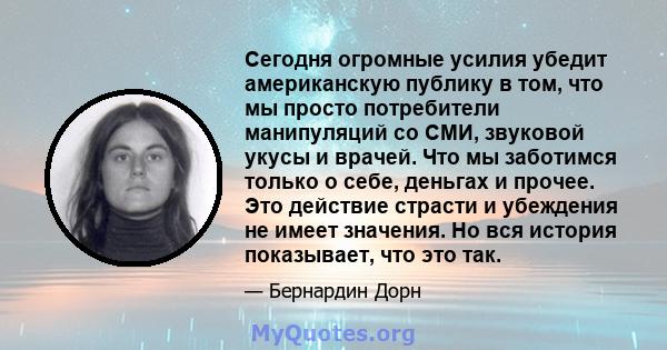 Сегодня огромные усилия убедит американскую публику в том, что мы просто потребители манипуляций со СМИ, звуковой укусы и врачей. Что мы заботимся только о себе, деньгах и прочее. Это действие страсти и убеждения не