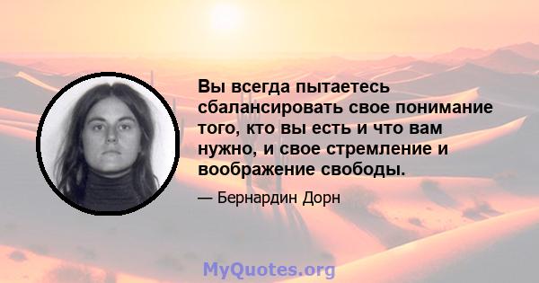 Вы всегда пытаетесь сбалансировать свое понимание того, кто вы есть и что вам нужно, и свое стремление и воображение свободы.