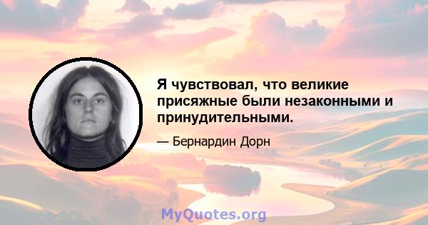 Я чувствовал, что великие присяжные были незаконными и принудительными.