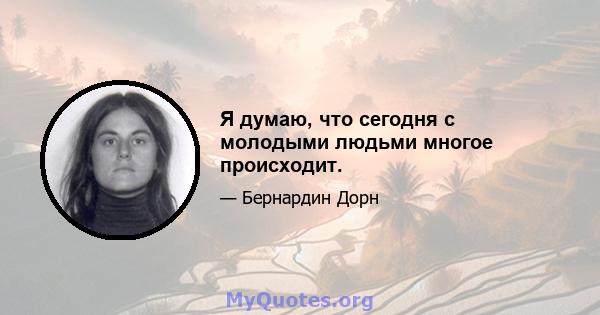 Я думаю, что сегодня с молодыми людьми многое происходит.