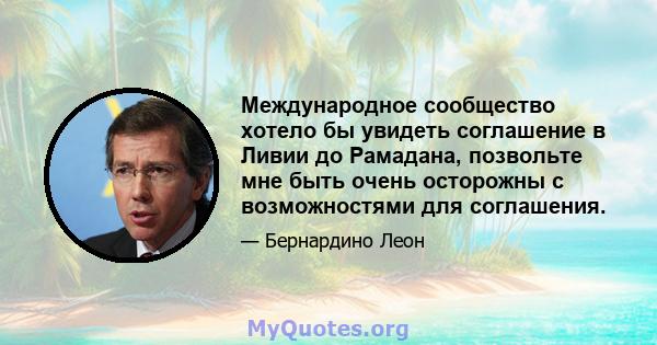 Международное сообщество хотело бы увидеть соглашение в Ливии до Рамадана, позвольте мне быть очень осторожны с возможностями для соглашения.