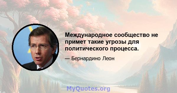 Международное сообщество не примет такие угрозы для политического процесса.