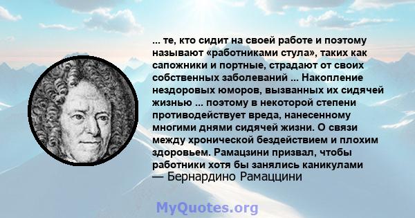 ... те, кто сидит на своей работе и поэтому называют «работниками стула», таких как сапожники и портные, страдают от своих собственных заболеваний ... Накопление нездоровых юморов, вызванных их сидячей жизнью ...