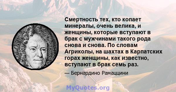 Смертность тех, кто копает минералы, очень велика, и женщины, которые вступают в брак с мужчинами такого рода снова и снова. По словам Агриколы, на шахтах в Карпатских горах женщины, как известно, вступают в брак семь