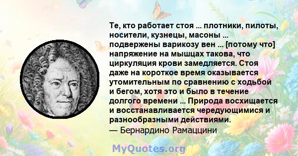 Те, кто работает стоя ... плотники, пилоты, носители, кузнецы, масоны ... подвержены варикозу вен ... [потому что] напряжение на мышцах такова, что циркуляция крови замедляется. Стоя даже на короткое время оказывается