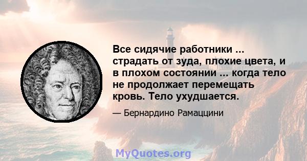 Все сидячие работники ... страдать от зуда, плохие цвета, и в плохом состоянии ... когда тело не продолжает перемещать кровь. Тело ухудшается.