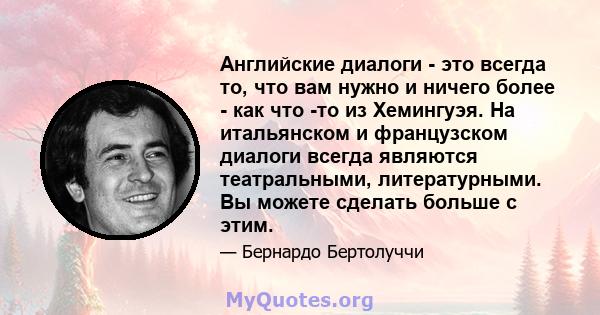 Английские диалоги - это всегда то, что вам нужно и ничего более - как что -то из Хемингуэя. На итальянском и французском диалоги всегда являются театральными, литературными. Вы можете сделать больше с этим.