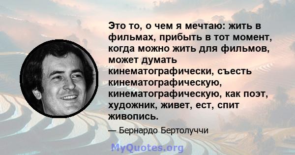 Это то, о чем я мечтаю: жить в фильмах, прибыть в тот момент, когда можно жить для фильмов, может думать кинематографически, съесть кинематографическую, кинематографическую, как поэт, художник, живет, ест, спит живопись.