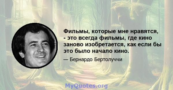 Фильмы, которые мне нравятся, - это всегда фильмы, где кино заново изобретается, как если бы это было начало кино.