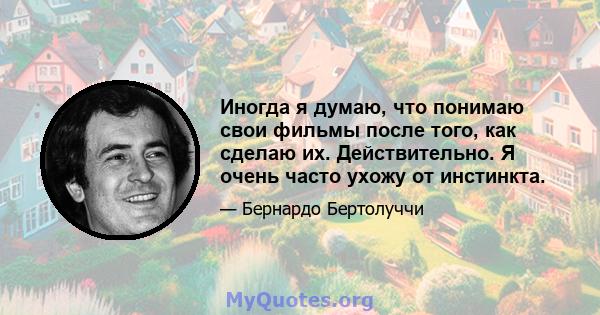 Иногда я думаю, что понимаю свои фильмы после того, как сделаю их. Действительно. Я очень часто ухожу от инстинкта.