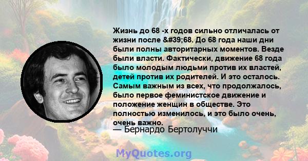 Жизнь до 68 -х годов сильно отличалась от жизни после '68. До 68 года наши дни были полны авторитарных моментов. Везде были власти. Фактически, движение 68 года было молодым людьми против их властей, детей против их 