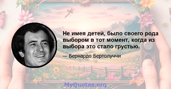 Не имея детей, было своего рода выбором в тот момент, когда из выбора это стало грустью.