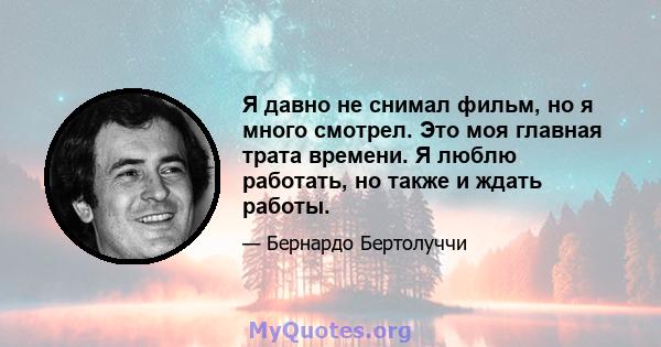 Я давно не снимал фильм, но я много смотрел. Это моя главная трата времени. Я люблю работать, но также и ждать работы.