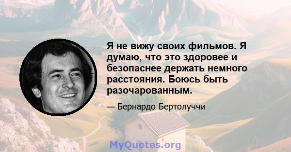 Я не вижу своих фильмов. Я думаю, что это здоровее и безопаснее держать немного расстояния. Боюсь быть разочарованным.