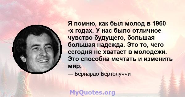 Я помню, как был молод в 1960 -х годах. У нас было отличное чувство будущего, большая большая надежда. Это то, чего сегодня не хватает в молодежи. Это способна мечтать и изменить мир.