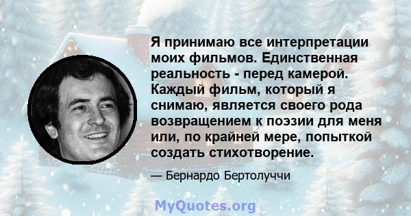 Я принимаю все интерпретации моих фильмов. Единственная реальность - перед камерой. Каждый фильм, который я снимаю, является своего рода возвращением к поэзии для меня или, по крайней мере, попыткой создать