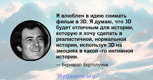 Я влюблен в идею снимать фильм в 3D. Я думаю, что 3D будет отличным для истории, которую я хочу сделать в реалистичной, нормальной истории, используя 3D на эмоциях в какой -то интимной истории.