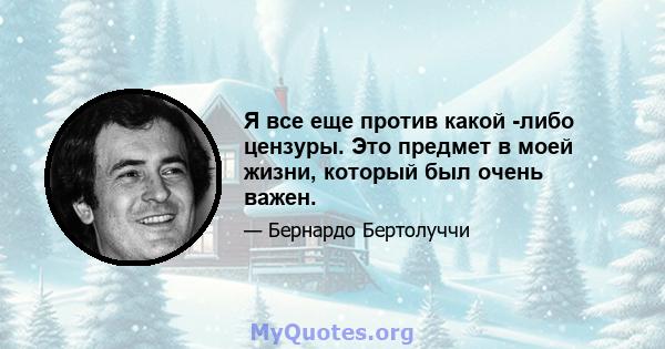 Я все еще против какой -либо цензуры. Это предмет в моей жизни, который был очень важен.