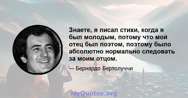 Знаете, я писал стихи, когда я был молодым, потому что мой отец был поэтом, поэтому было абсолютно нормально следовать за моим отцом.