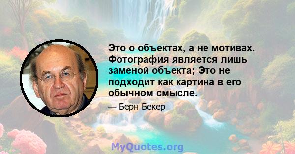 Это о объектах, а не мотивах. Фотография является лишь заменой объекта; Это не подходит как картина в его обычном смысле.