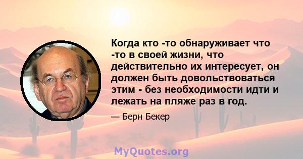 Когда кто -то обнаруживает что -то в своей жизни, что действительно их интересует, он должен быть довольствоваться этим - без необходимости идти и лежать на пляже раз в год.