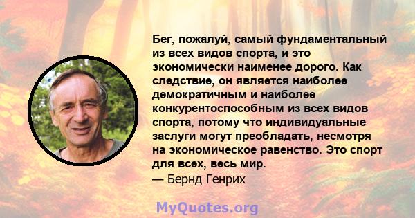 Бег, пожалуй, самый фундаментальный из всех видов спорта, и это экономически наименее дорого. Как следствие, он является наиболее демократичным и наиболее конкурентоспособным из всех видов спорта, потому что