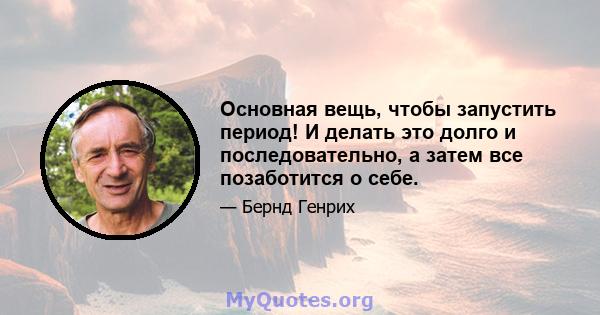 Основная вещь, чтобы запустить период! И делать это долго и последовательно, а затем все позаботится о себе.