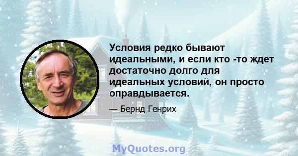 Условия редко бывают идеальными, и если кто -то ждет достаточно долго для идеальных условий, он просто оправдывается.