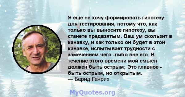 Я еще не хочу формировать гипотезу для тестирования, потому что, как только вы выносите гипотезу, вы станете предвзятым. Ваш ум скользит в канавку, и как только он будет в этой канавке, испытывает трудности с замечением 