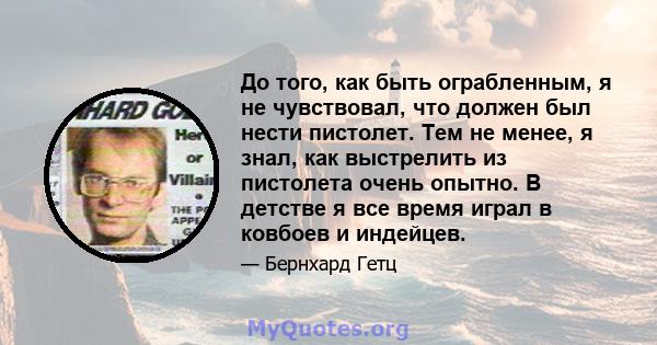 До того, как быть ограбленным, я не чувствовал, что должен был нести пистолет. Тем не менее, я знал, как выстрелить из пистолета очень опытно. В детстве я все время играл в ковбоев и индейцев.