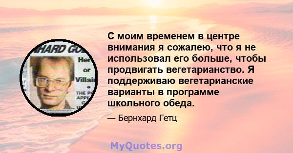 С моим временем в центре внимания я сожалею, что я не использовал его больше, чтобы продвигать вегетарианство. Я поддерживаю вегетарианские варианты в программе школьного обеда.