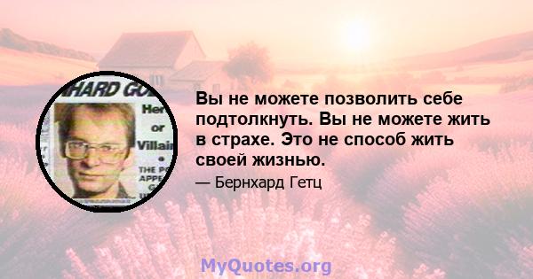 Вы не можете позволить себе подтолкнуть. Вы не можете жить в страхе. Это не способ жить своей жизнью.