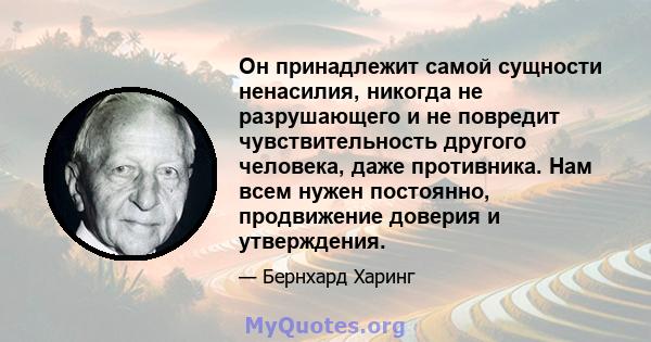 Он принадлежит самой сущности ненасилия, никогда не разрушающего и не повредит чувствительность другого человека, даже противника. Нам всем нужен постоянно, продвижение доверия и утверждения.