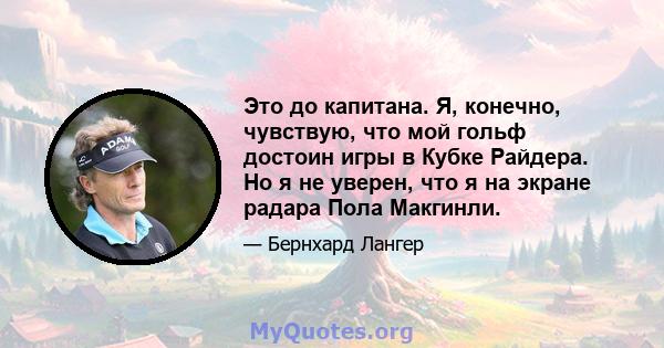 Это до капитана. Я, конечно, чувствую, что мой гольф достоин игры в Кубке Райдера. Но я не уверен, что я на экране радара Пола Макгинли.