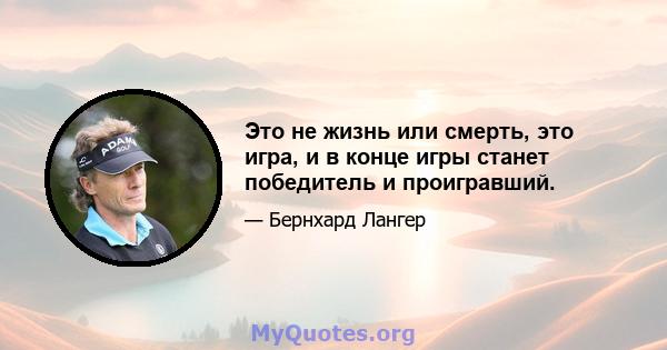 Это не жизнь или смерть, это игра, и в конце игры станет победитель и проигравший.