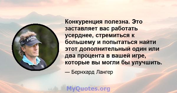 Конкуренция полезна. Это заставляет вас работать усерднее, стремиться к большему и попытаться найти этот дополнительный один или два процента в вашей игре, которые вы могли бы улучшить.