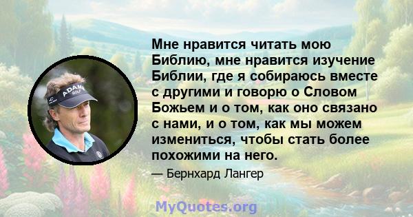 Мне нравится читать мою Библию, мне нравится изучение Библии, где я собираюсь вместе с другими и говорю о Словом Божьем и о том, как оно связано с нами, и о том, как мы можем измениться, чтобы стать более похожими на