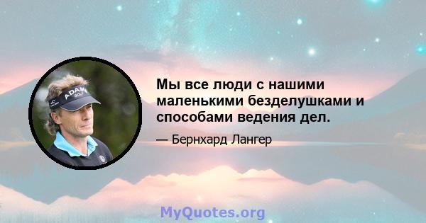 Мы все люди с нашими маленькими безделушками и способами ведения дел.