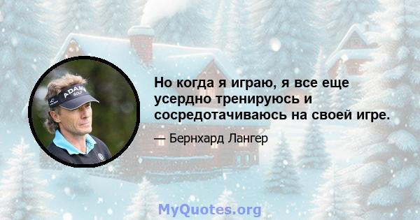 Но когда я играю, я все еще усердно тренируюсь и сосредотачиваюсь на своей игре.