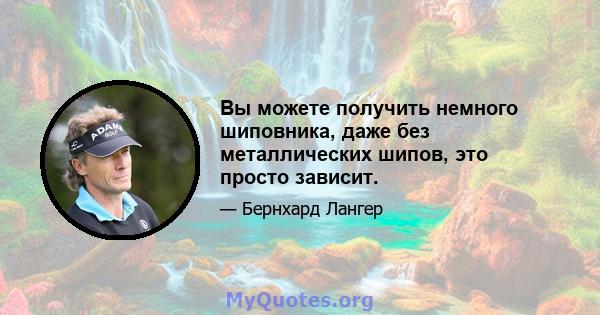 Вы можете получить немного шиповника, даже без металлических шипов, это просто зависит.